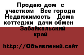 Продаю дом, с участком - Все города Недвижимость » Дома, коттеджи, дачи обмен   . Забайкальский край